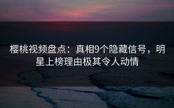 樱桃视频盘点：真相9个隐藏信号，明星上榜理由极其令人动情