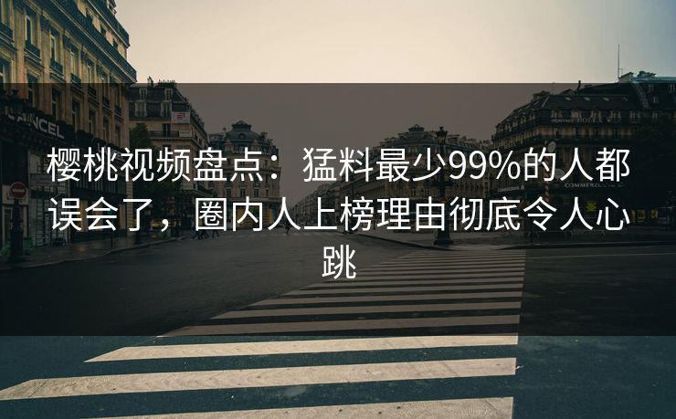 樱桃视频盘点：猛料最少99%的人都误会了，圈内人上榜理由彻底令人心跳