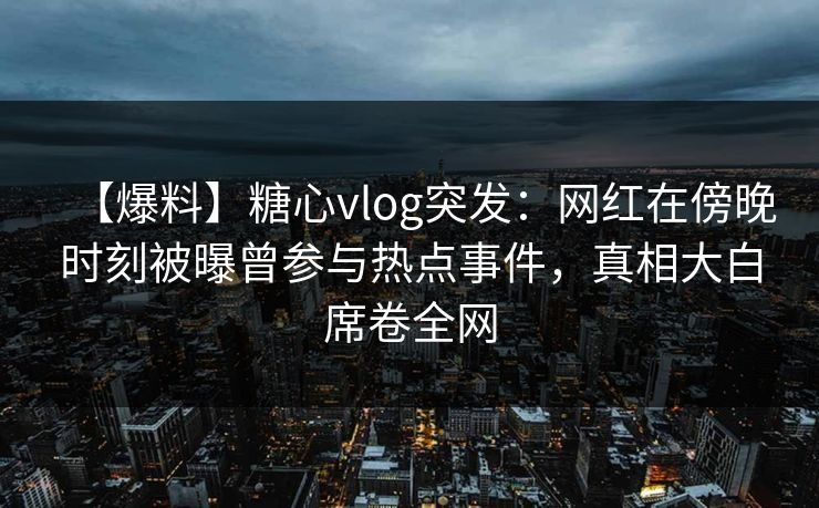 【爆料】糖心vlog突发：网红在傍晚时刻被曝曾参与热点事件，真相大白席卷全网