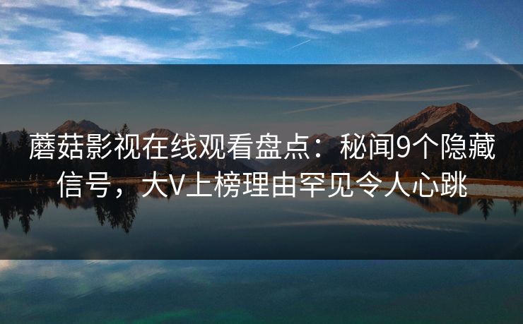蘑菇影视在线观看盘点：秘闻9个隐藏信号，大V上榜理由罕见令人心跳