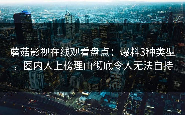 蘑菇影视在线观看盘点：爆料3种类型，圈内人上榜理由彻底令人无法自持