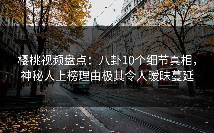 樱桃视频盘点：八卦10个细节真相，神秘人上榜理由极其令人暧昧蔓延