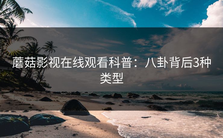 蘑菇影视在线观看科普：八卦背后3种类型