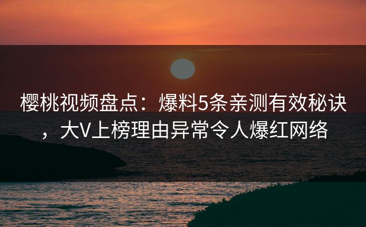 樱桃视频盘点：爆料5条亲测有效秘诀，大V上榜理由异常令人爆红网络
