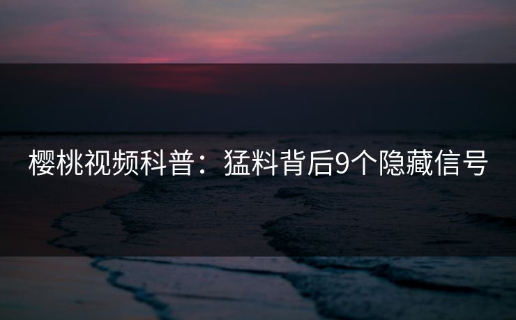 樱桃视频科普：猛料背后9个隐藏信号