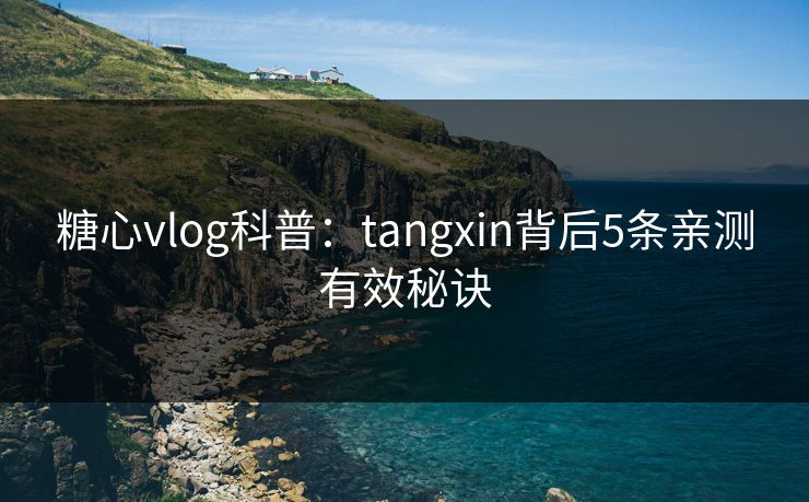 糖心vlog科普：tangxin背后5条亲测有效秘诀