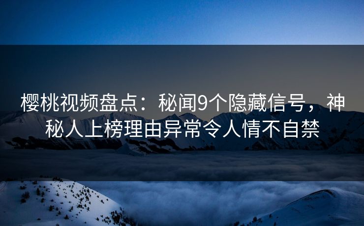 樱桃视频盘点:秘闻9个隐藏信号,神秘人上榜理由异常令人情不自禁 樱桃视频盘点:秘闻9个隐藏信号,神秘人上榜理由异常令人情不自禁