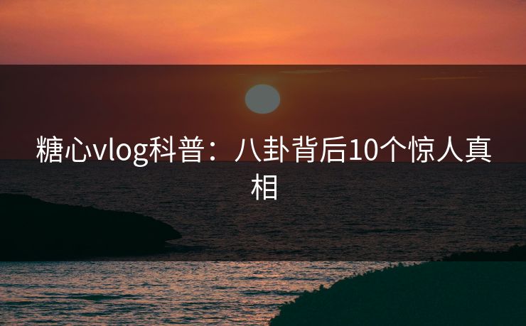 糖心vlog科普：八卦背后10个惊人真相