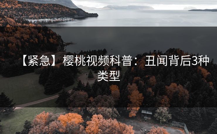 【紧急】樱桃视频科普:丑闻背后3种类型 【紧急】樱桃视频科普:丑闻背后3种类型