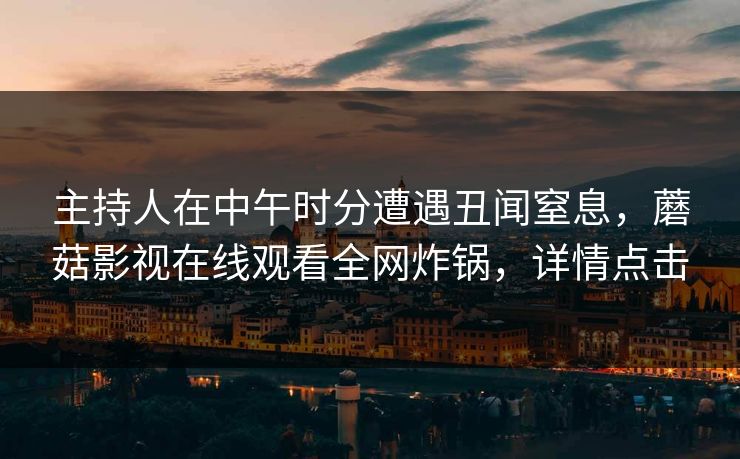 主持人在中午时分遭遇丑闻窒息,蘑菇影视在线观看全网炸锅,详情点击 主持人在中午时分遭遇丑闻窒息,蘑菇影视在线观看全网炸锅,详情点击