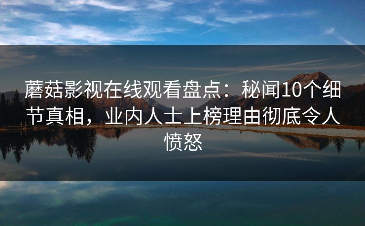 蘑菇影视在线观看盘点:秘闻10个细节真相,业内人士上榜理由彻底令人愤怒 蘑菇影视在线观看盘点:秘闻10个细节真相,业内人士上榜理由彻底令人愤怒