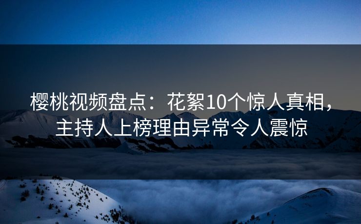 樱桃视频盘点:花絮10个惊人真相,主持人上榜理由异常令人震惊 樱桃视频盘点:花絮10个惊人真相,主持人上榜理由异常令人震惊