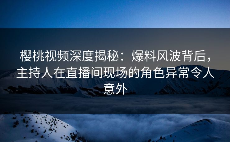 樱桃视频深度揭秘:爆料风波背后,主持人在直播间现场的角色异常令人意外 樱桃视频深度揭秘:爆料风波背后,主持人在直播间现场的角色异常令人意外