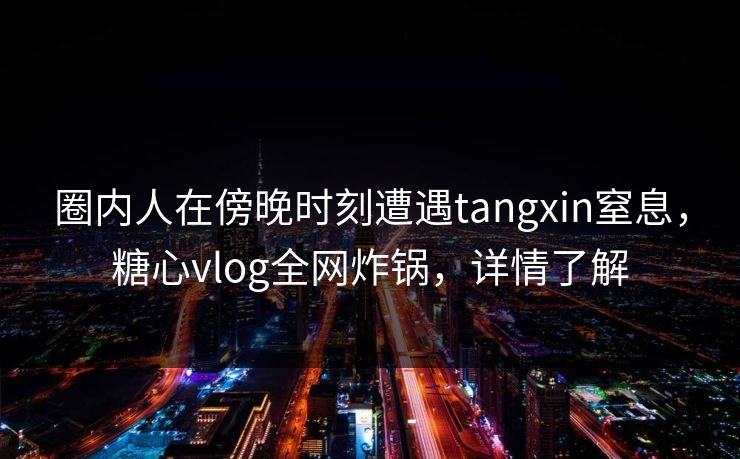圈内人在傍晚时刻遭遇tangxin窒息，糖心vlog全网炸锅，详情了解