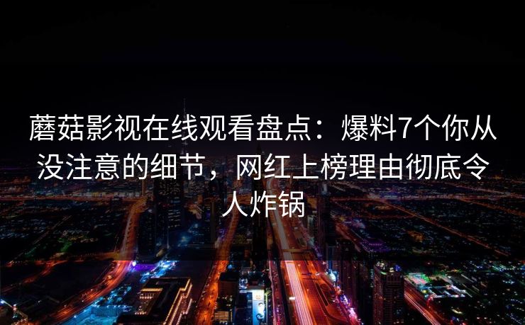 蘑菇影视在线观看盘点:爆料7个你从没注意的细节,网红上榜理由彻底令人炸锅 蘑菇影视在线观看盘点:爆料7个你从没注意的细节,网红上榜理由彻底令人炸锅