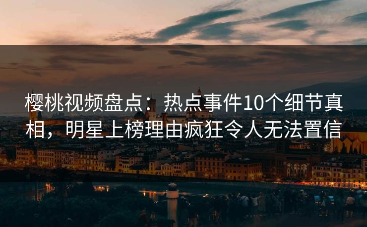 樱桃视频盘点:热点事件10个细节真相,明星上榜理由疯狂令人无法置信 樱桃视频盘点:热点事件10个细节真相,明星上榜理由疯狂令人无法置信