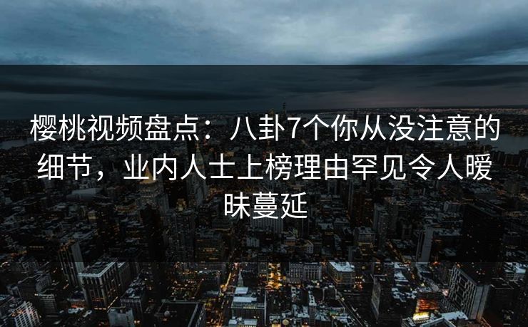 樱桃视频盘点:八卦7个你从没注意的细节,业内人士上榜理由罕见令人暧昧蔓延 樱桃视频盘点:八卦7个你从没注意的细节,业内人士上榜理由罕见令人暧昧蔓延
