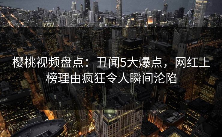 樱桃视频盘点:丑闻5大爆点,网红上榜理由疯狂令人瞬间沦陷 樱桃视频盘点:丑闻5大爆点,网红上榜理由疯狂令人瞬间沦陷