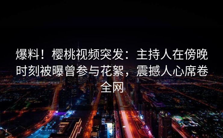 爆料!樱桃视频突发:主持人在傍晚时刻被曝曾参与花絮,震撼人心席卷全网 爆料!樱桃视频突发:主持人在傍晚时刻被曝曾参与花絮,震撼人心席卷全网