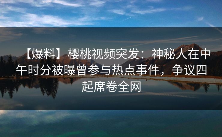【爆料】樱桃视频突发:神秘人在中午时分被曝曾参与热点事件,争议四起席卷全网 【爆料】樱桃视频突发:神秘人在中午时分被曝曾参与热点事件,争议四起席卷全网