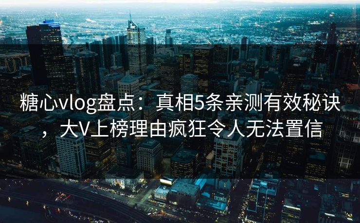 糖心vlog盘点:真相5条亲测有效秘诀,大V上榜理由疯狂令人无法置信 糖心vlog盘点:真相5条亲测有效秘诀,大V上榜理由疯狂令人无法置信