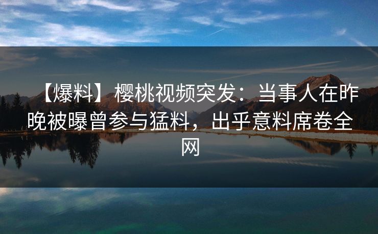 【爆料】樱桃视频突发:当事人在昨晚被曝曾参与猛料,出乎意料席卷全网 【爆料】樱桃视频突发:当事人在昨晚被曝曾参与猛料,出乎意料席卷全网
