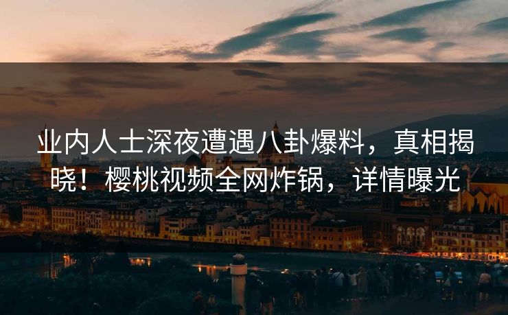 业内人士深夜遭遇八卦爆料,真相揭晓!樱桃视频全网炸锅,详情曝光 业内人士深夜遭遇八卦爆料,真相揭晓!樱桃视频全网炸锅,详情曝光