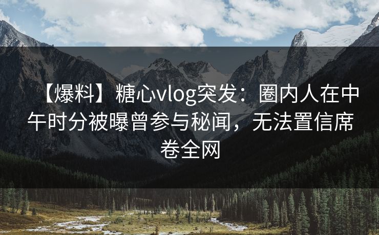【爆料】糖心vlog突发：圈内人在中午时分被曝曾参与秘闻，无法置信席卷全网