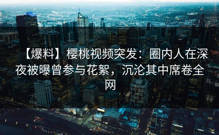 【爆料】樱桃视频突发:圈内人在深夜被曝曾参与花絮,沉沦其中席卷全网 【爆料】樱桃视频突发:圈内人在深夜被曝曾参与花絮,沉沦其中席卷全网