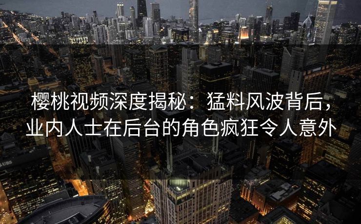 樱桃视频深度揭秘：猛料风波背后，业内人士在后台的角色疯狂令人意外