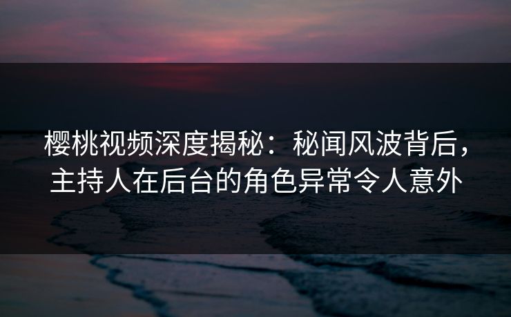 樱桃视频深度揭秘:秘闻风波背后,主持人在后台的角色异常令人意外 樱桃视频深度揭秘:秘闻风波背后,主持人在后台的角色异常令人意外