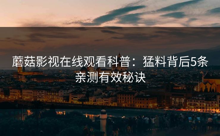 蘑菇影视在线观看科普:猛料背后5条亲测有效秘诀 蘑菇影视在线观看科普:猛料背后5条亲测有效秘诀