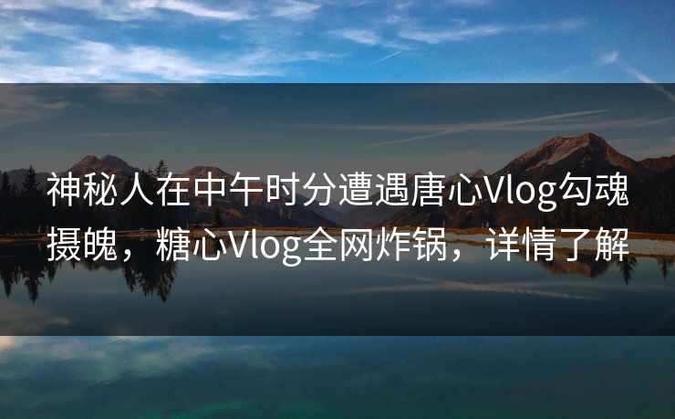神秘人在中午时分遭遇唐心Vlog勾魂摄魄,糖心Vlog全网炸锅,详情了解 神秘人在中午时分遭遇唐心Vlog勾魂摄魄,糖心Vlog全网炸锅,详情了解
