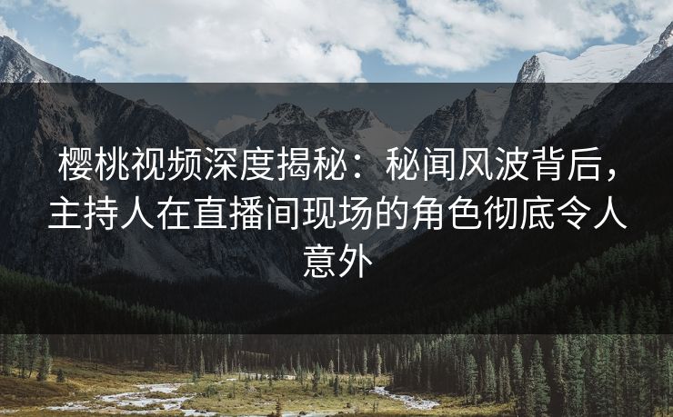 樱桃视频深度揭秘:秘闻风波背后,主持人在直播间现场的角色彻底令人意外 樱桃视频深度揭秘:秘闻风波背后,主持人在直播间现场的角色彻底令人意外