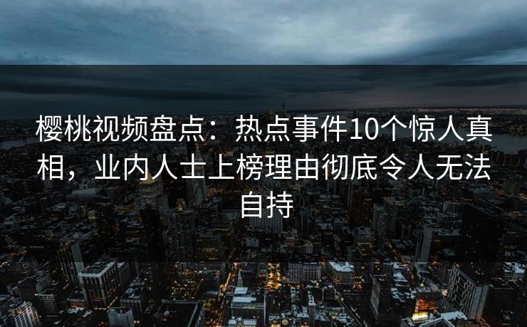 樱桃视频盘点:热点事件10个惊人真相,业内人士上榜理由彻底令人无法自持 樱桃视频盘点:热点事件10个惊人真相,业内人士上榜理由彻底令人无法自持