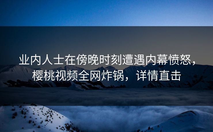业内人士在傍晚时刻遭遇内幕愤怒,樱桃视频全网炸锅,详情直击 业内人士在傍晚时刻遭遇内幕愤怒,樱桃视频全网炸锅,详情直击