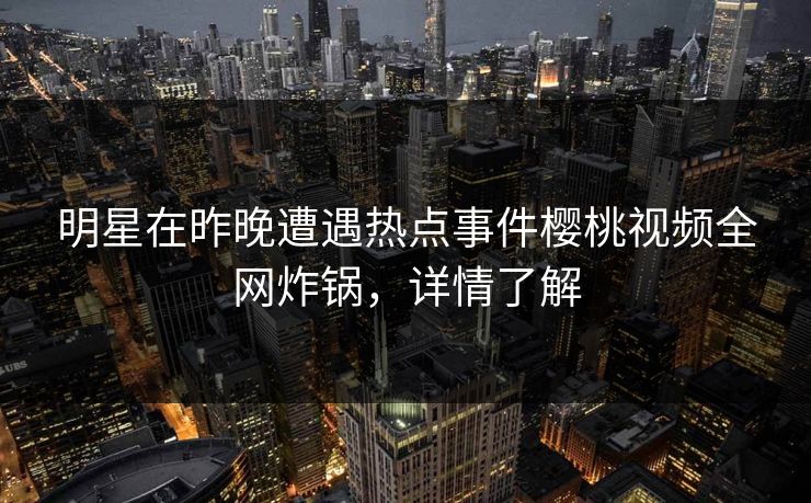 明星在昨晚遭遇热点事件樱桃视频全网炸锅,详情了解 明星在昨晚遭遇热点事件樱桃视频全网炸锅,详情了解