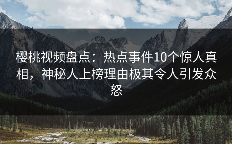 樱桃视频盘点：热点事件10个惊人真相，神秘人上榜理由极其令人引发众怒