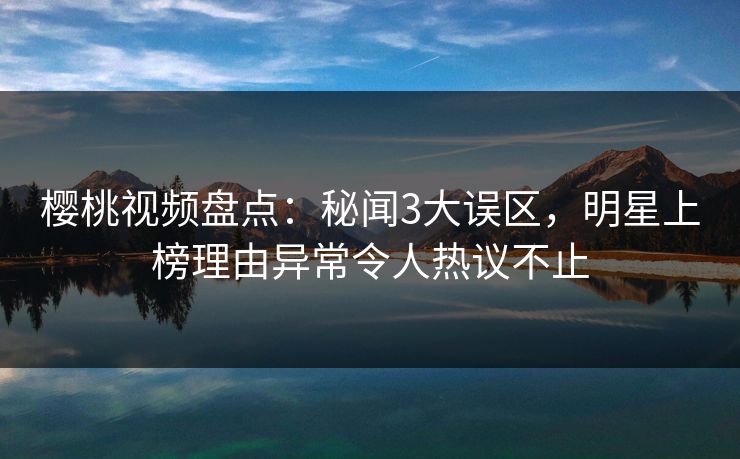 樱桃视频盘点:秘闻3大误区,明星上榜理由异常令人热议不止 樱桃视频盘点:秘闻3大误区,明星上榜理由异常令人热议不止