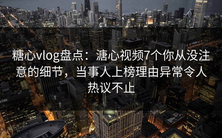 糖心vlog盘点：溏心视频7个你从没注意的细节，当事人上榜理由异常令人热议不止