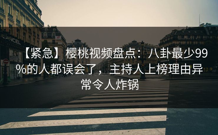【紧急】樱桃视频盘点：八卦最少99%的人都误会了，主持人上榜理由异常令人炸锅