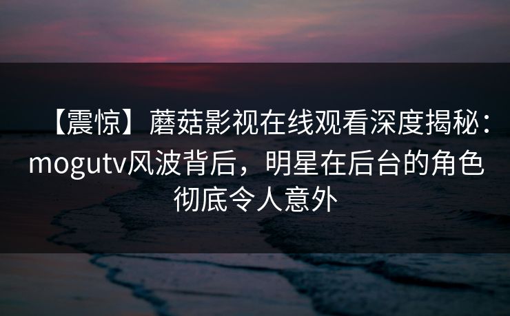 【震惊】蘑菇影视在线观看深度揭秘:mogutv风波背后,明星在后台的角色彻底令人意外 【震惊】蘑菇影视在线观看深度揭秘:mogutv风波背后,明星在后台的角色彻底令人意外