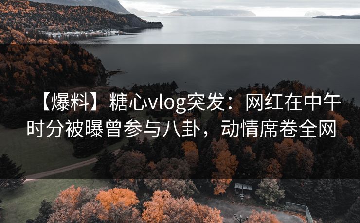 【爆料】糖心vlog突发:网红在中午时分被曝曾参与八卦,动情席卷全网 【爆料】糖心vlog突发:网红在中午时分被曝曾参与八卦,动情席卷全网