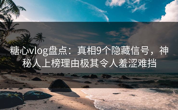 糖心vlog盘点:真相9个隐藏信号,神秘人上榜理由极其令人羞涩难挡 糖心vlog盘点:真相9个隐藏信号,神秘人上榜理由极其令人羞涩难挡