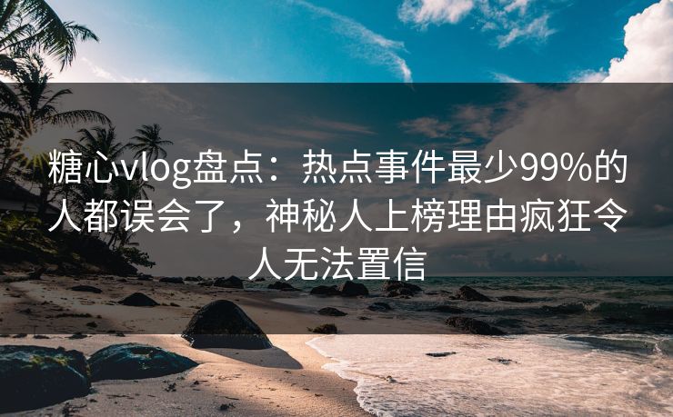 糖心vlog盘点:热点事件最少99%的人都误会了,神秘人上榜理由疯狂令人无法置信 糖心vlog盘点:热点事件最少99%的人都误会了,神秘人上榜理由疯狂令人无法置信