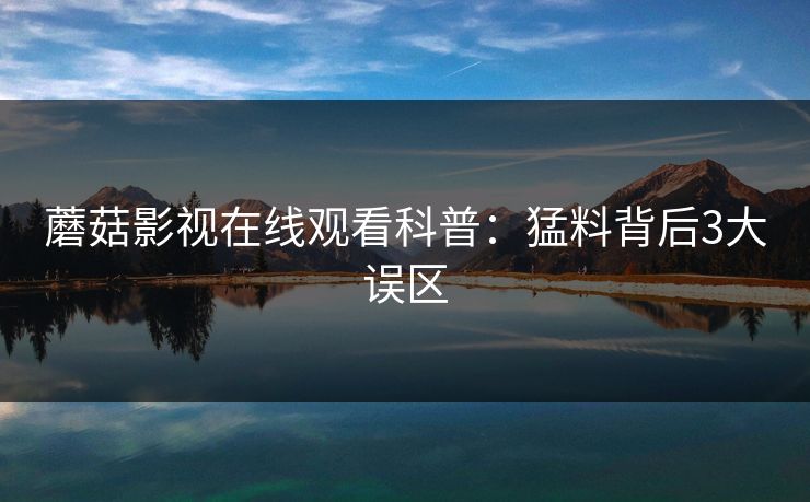 蘑菇影视在线观看科普:猛料背后3大误区 蘑菇影视在线观看科普:猛料背后3大误区