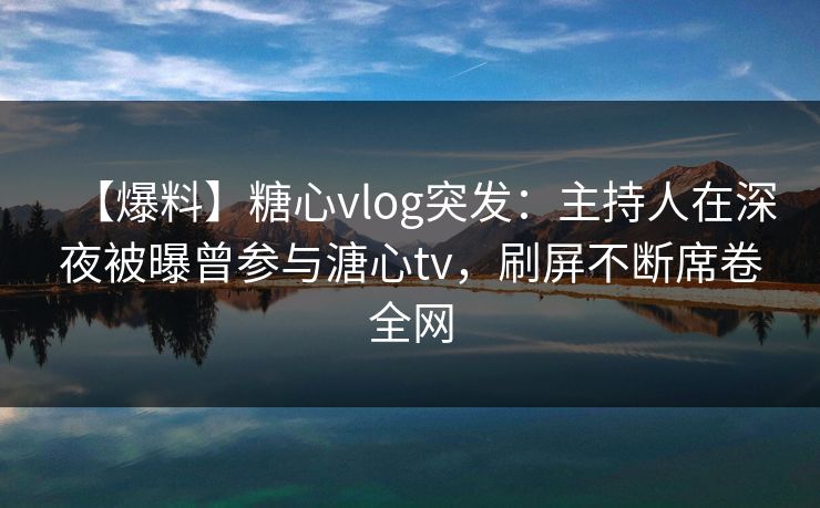 【爆料】糖心vlog突发:主持人在深夜被曝曾参与溏心tv,刷屏不断席卷全网 【爆料】糖心vlog突发:主持人在深夜被曝曾参与溏心tv,刷屏不断席卷全网