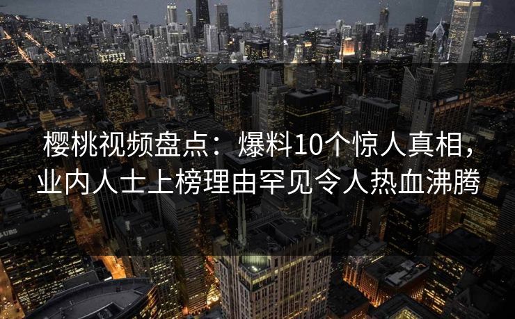 樱桃视频盘点:爆料10个惊人真相,业内人士上榜理由罕见令人热血沸腾 樱桃视频盘点:爆料10个惊人真相,业内人士上榜理由罕见令人热血沸腾
