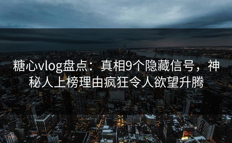 糖心vlog盘点：真相9个隐藏信号，神秘人上榜理由疯狂令人欲望升腾