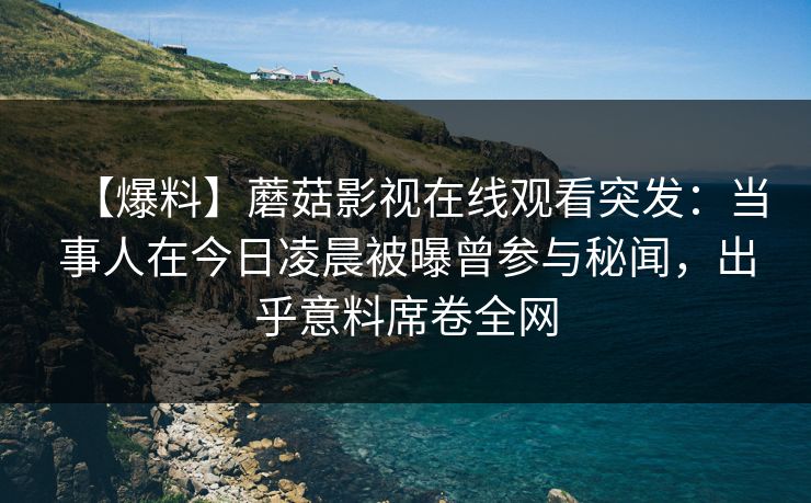 【爆料】蘑菇影视在线观看突发：当事人在今日凌晨被曝曾参与秘闻，出乎意料席卷全网